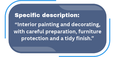 Specific description: “Interior painting and decorating, with careful preparation, furniture protection and a tidy finish.”